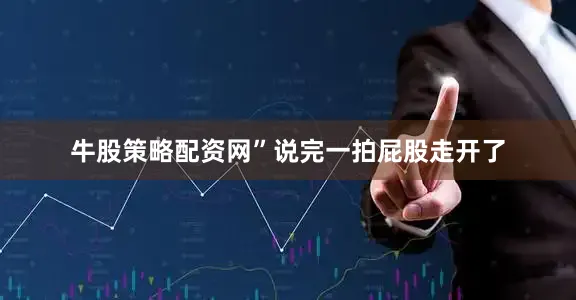 牛股策略配资网”说完一拍屁股走开了