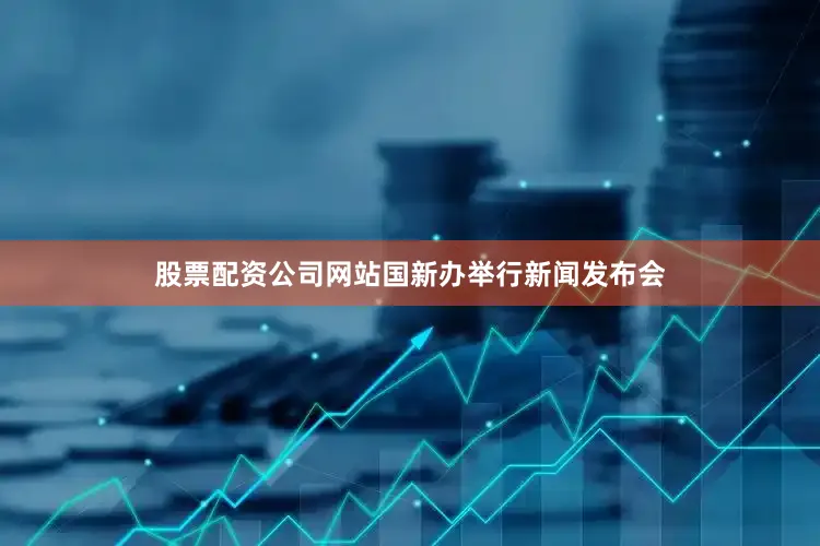 股票配资公司网站国新办举行新闻发布会