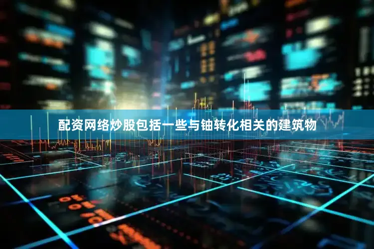 配资网络炒股包括一些与铀转化相关的建筑物