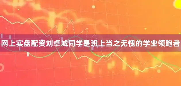 网上实盘配资刘卓城同学是班上当之无愧的学业领跑者