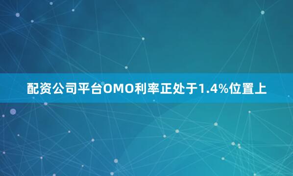 配资公司平台OMO利率正处于1.4%位置上
