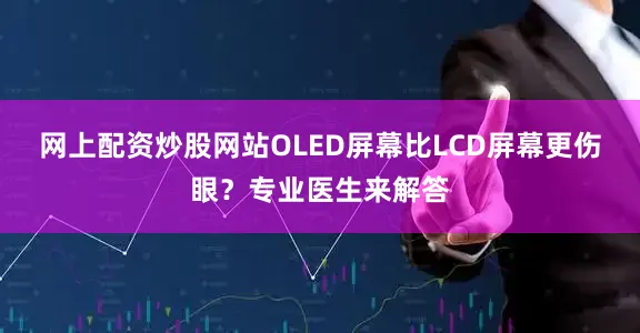 网上配资炒股网站OLED屏幕比LCD屏幕更伤眼？专业医生来解答