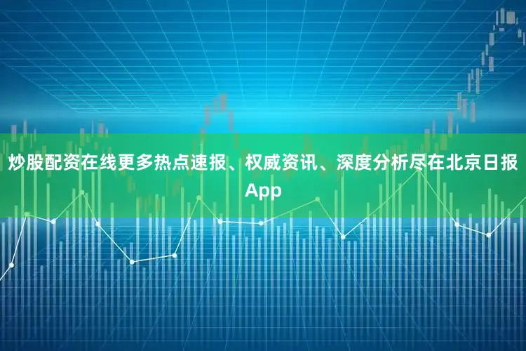 炒股配资在线更多热点速报、权威资讯、深度分析尽在北京日报App