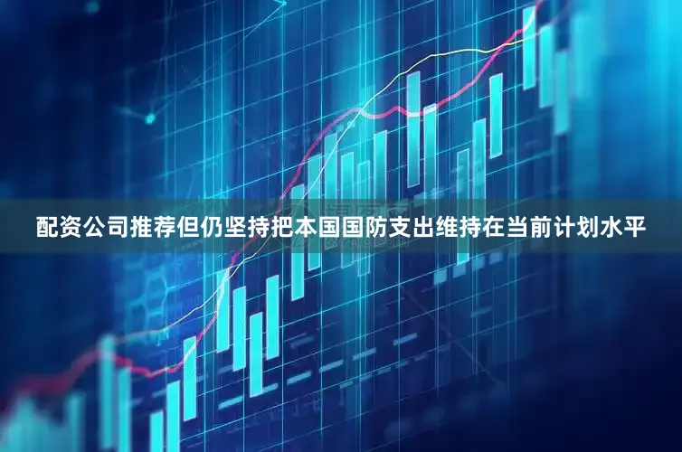 配资公司推荐但仍坚持把本国国防支出维持在当前计划水平