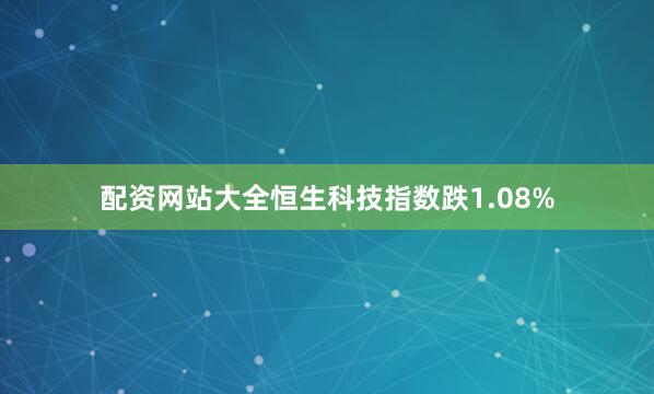 配资网站大全恒生科技指数跌1.08%