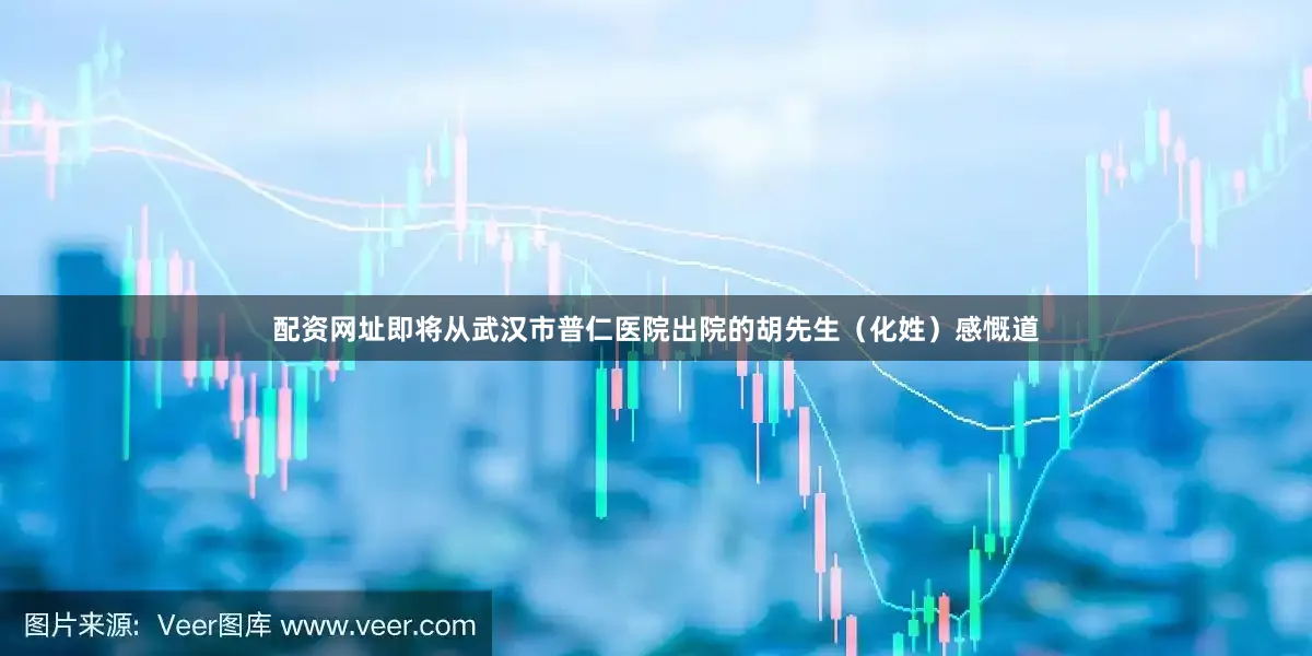 配资网址即将从武汉市普仁医院出院的胡先生（化姓）感慨道