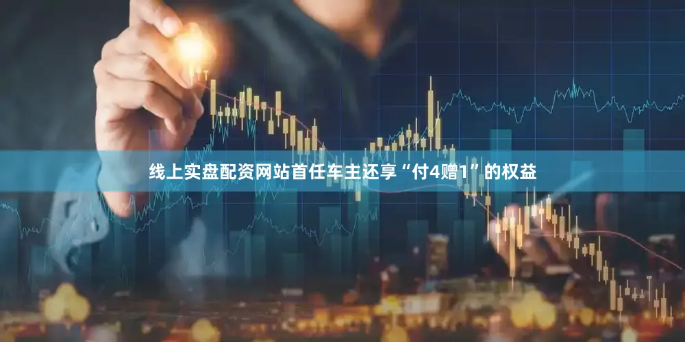 线上实盘配资网站首任车主还享“付4赠1”的权益