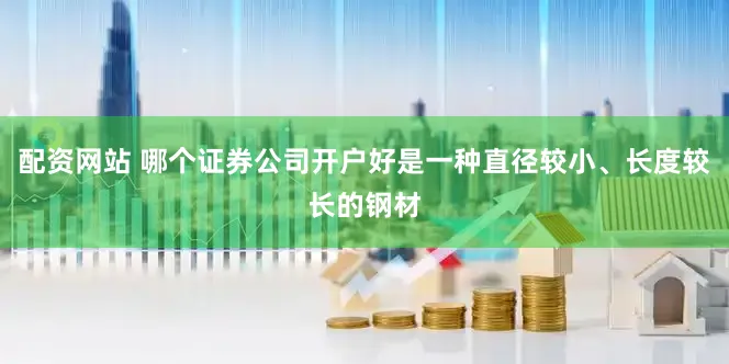 配资网站 哪个证券公司开户好是一种直径较小、长度较长的钢材