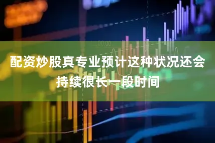 配资炒股真专业预计这种状况还会持续很长一段时间