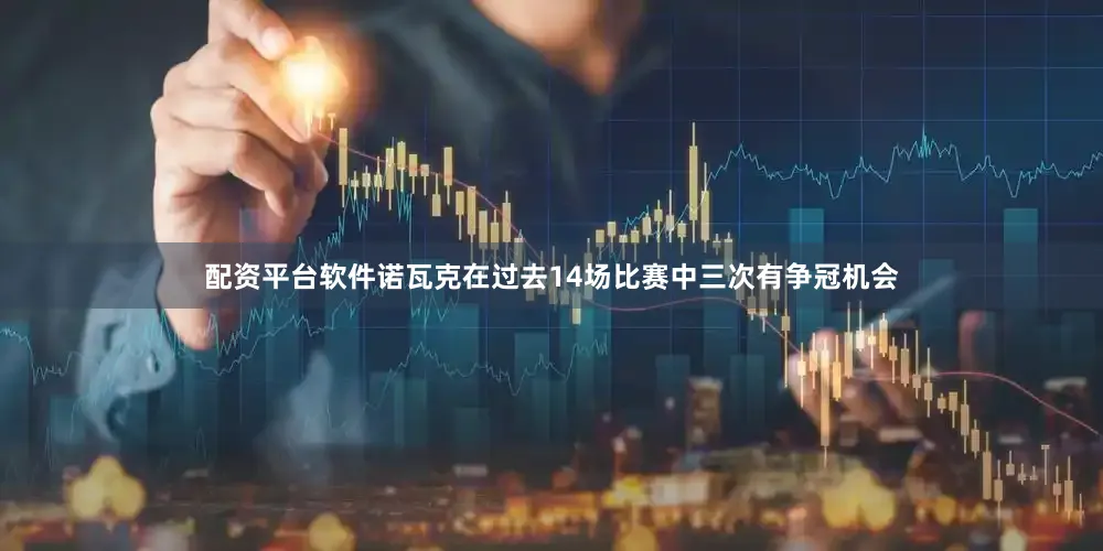 配资平台软件　　诺瓦克在过去14场比赛中三次有争冠机会