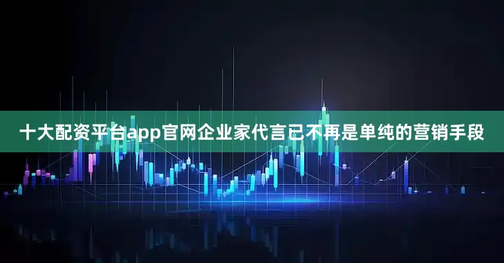 十大配资平台app官网企业家代言已不再是单纯的营销手段