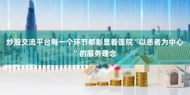 炒股交流平台每一个环节都彰显着医院“以患者为中心”的服务理念