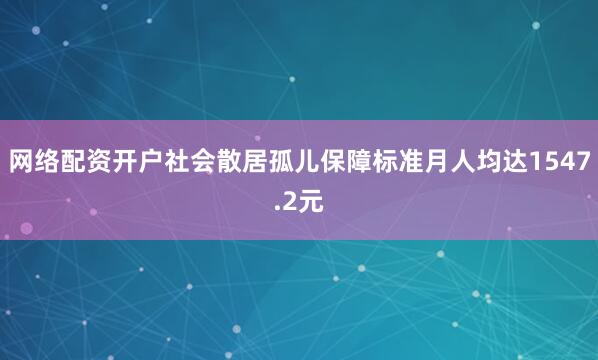 网络配资开户社会散居孤儿保障标准月人均达1547.2元