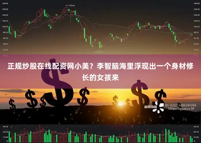 正规炒股在线配资网小美？李智脑海里浮现出一个身材修长的女孩来