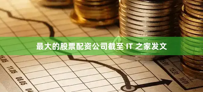 最大的股票配资公司截至 IT 之家发文