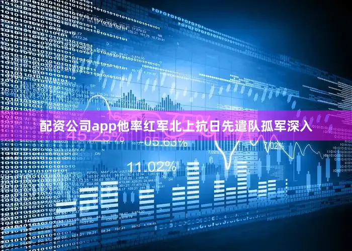 配资公司app他率红军北上抗日先遣队孤军深入