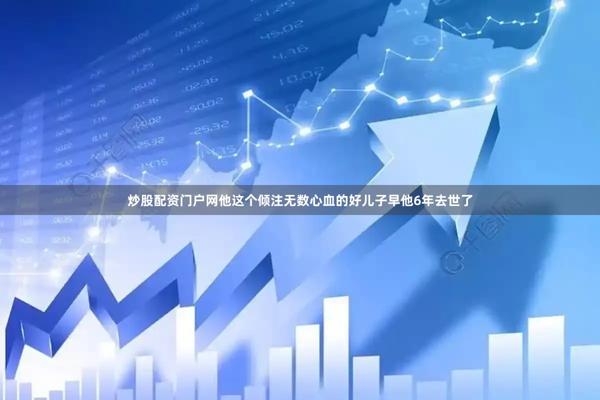 炒股配资门户网他这个倾注无数心血的好儿子早他6年去世了