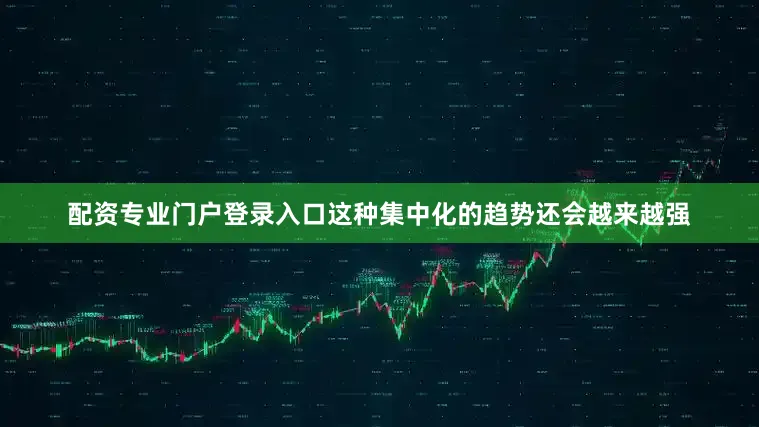 配资专业门户登录入口这种集中化的趋势还会越来越强