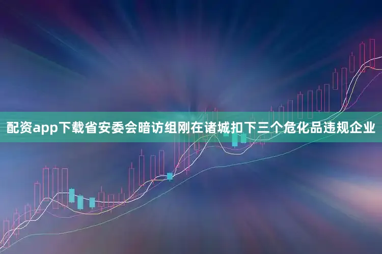 配资app下载省安委会暗访组刚在诸城扣下三个危化品违规企业