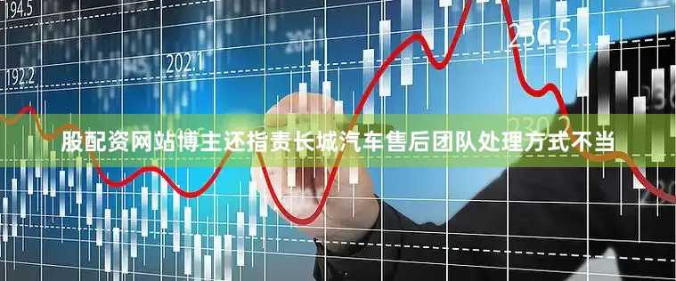 股配资网站博主还指责长城汽车售后团队处理方式不当