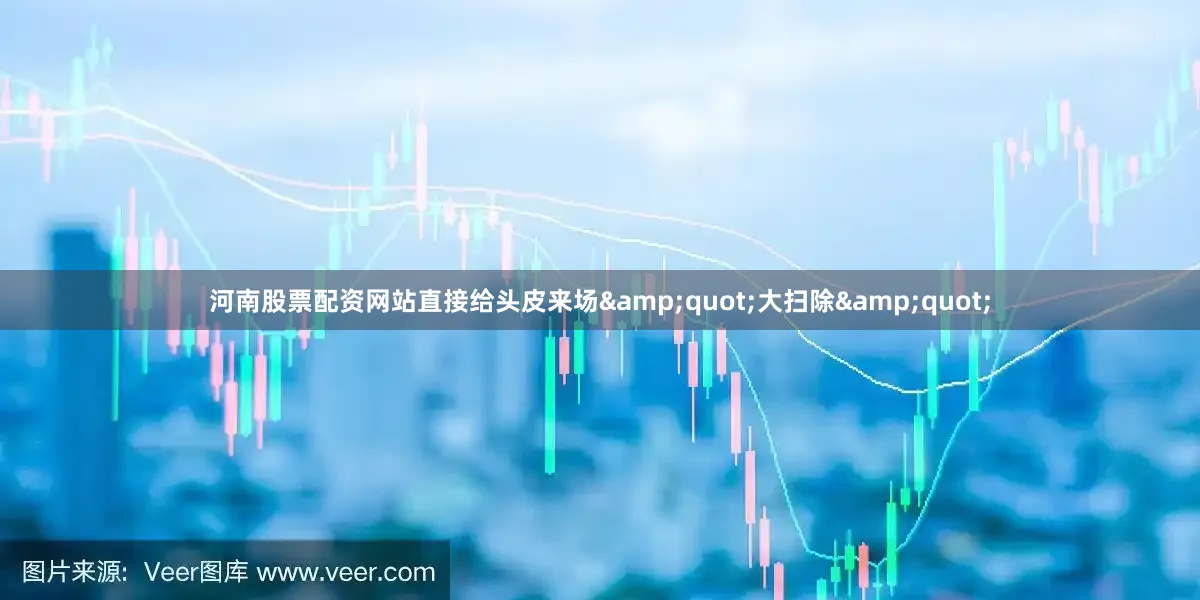 河南股票配资网站直接给头皮来场&quot;大扫除&quot;