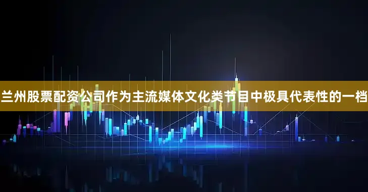 兰州股票配资公司作为主流媒体文化类节目中极具代表性的一档