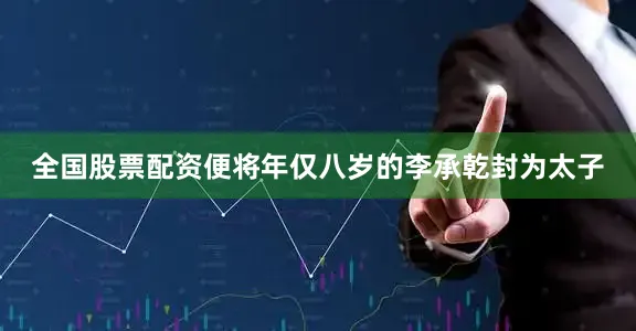 全国股票配资便将年仅八岁的李承乾封为太子