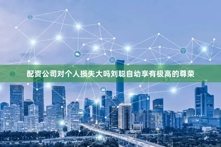 配资公司对个人损失大吗刘聪自幼享有极高的尊荣