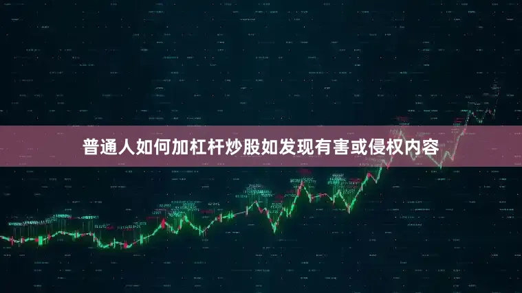 普通人如何加杠杆炒股如发现有害或侵权内容