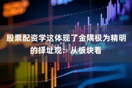 股票配资学这体现了金隅极为精明的择址观：从板块看