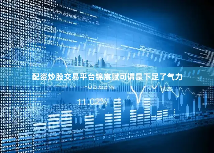 配资炒股交易平台锦宸赋可谓是下足了气力