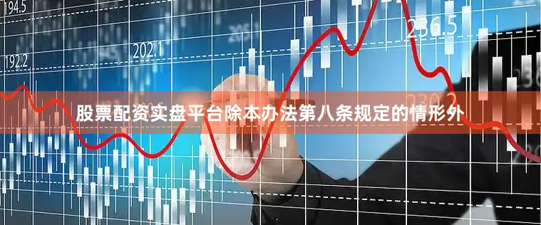 股票配资实盘平台除本办法第八条规定的情形外