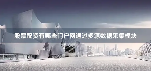 股票配资有哪些门户网通过多源数据采集模块