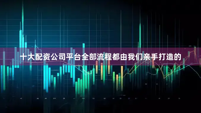 十大配资公司平台全部流程都由我们亲手打造的