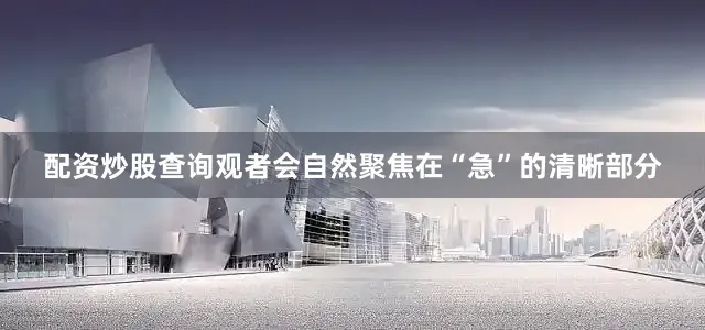 配资炒股查询观者会自然聚焦在“急”的清晰部分