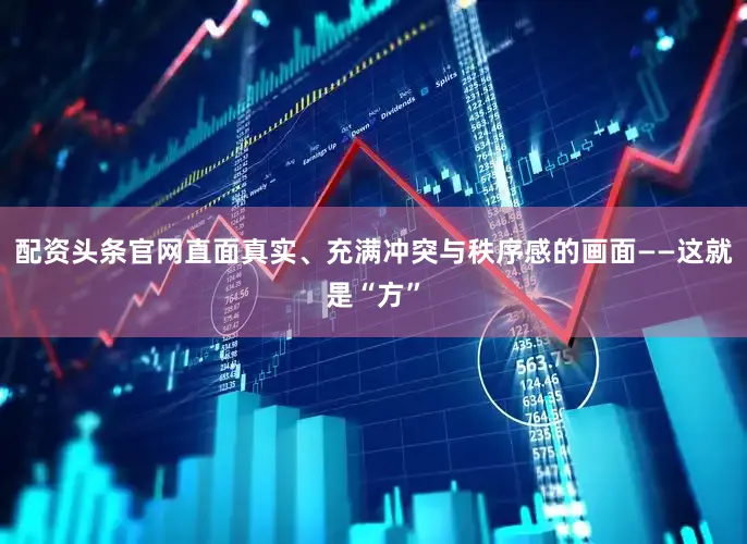 配资头条官网直面真实、充满冲突与秩序感的画面——这就是“方”