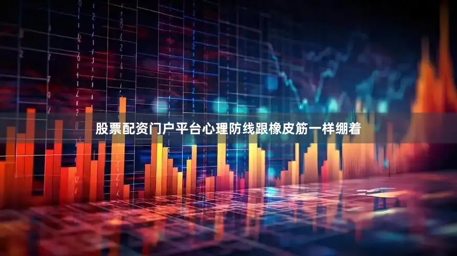 股票配资门户平台心理防线跟橡皮筋一样绷着