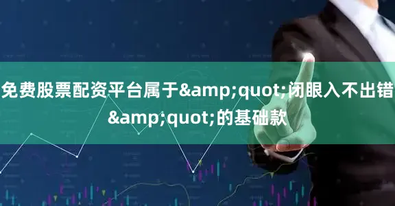 免费股票配资平台属于&quot;闭眼入不出错&quot;的基础款
