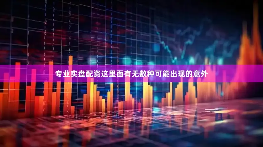 专业实盘配资这里面有无数种可能出现的意外