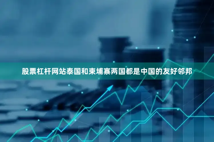 股票杠杆网站泰国和柬埔寨两国都是中国的友好邻邦