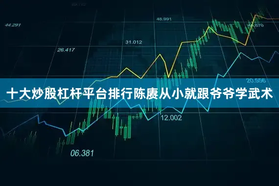 十大炒股杠杆平台排行陈赓从小就跟爷爷学武术
