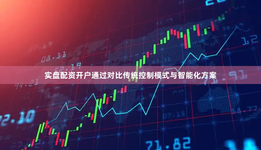 实盘配资开户通过对比传统控制模式与智能化方案