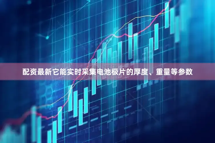 配资最新它能实时采集电池极片的厚度、重量等参数
