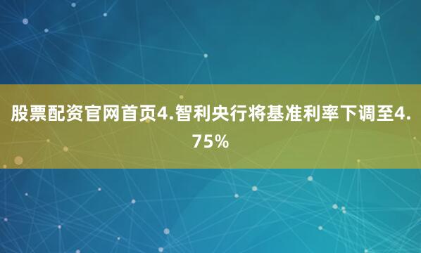 股票配资官网首页　　4.智利央行将基准利率下调至4.75%