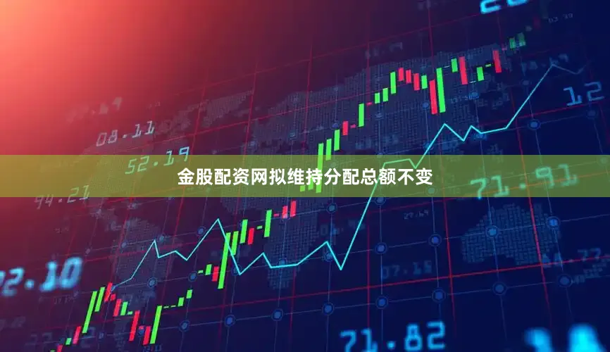 金股配资网　　拟维持分配总额不变