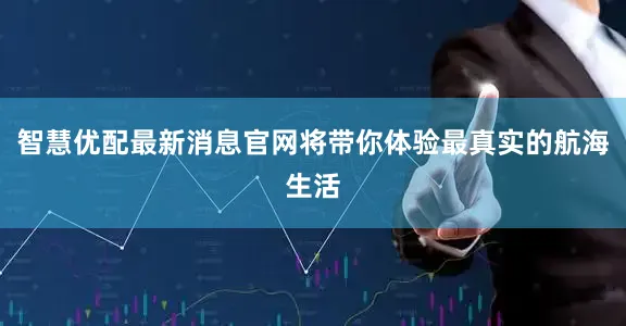 智慧优配最新消息官网将带你体验最真实的航海生活