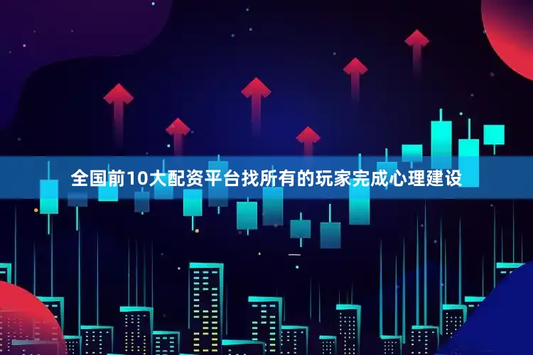 全国前10大配资平台找所有的玩家完成心理建设