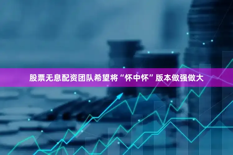 股票无息配资团队希望将“怀中怀”版本做强做大