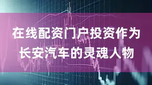 在线配资门户投资作为长安汽车的灵魂人物