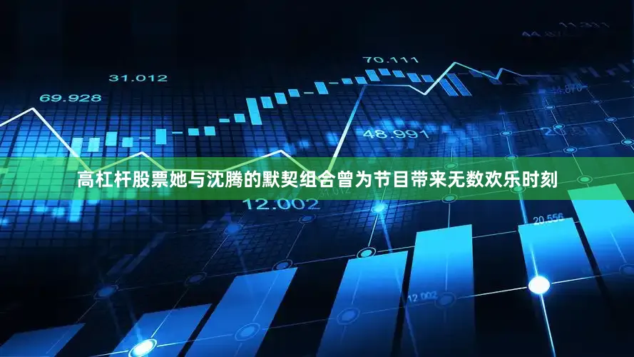 高杠杆股票她与沈腾的默契组合曾为节目带来无数欢乐时刻